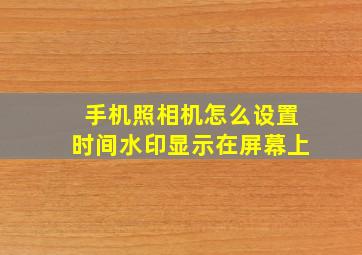 手机照相机怎么设置时间水印显示在屏幕上