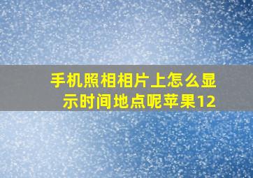 手机照相相片上怎么显示时间地点呢苹果12