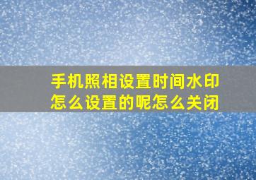 手机照相设置时间水印怎么设置的呢怎么关闭