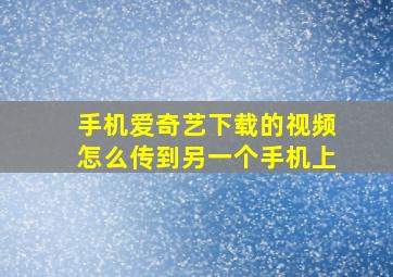 手机爱奇艺下载的视频怎么传到另一个手机上