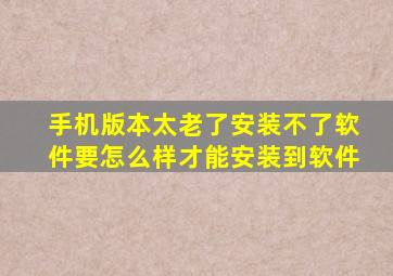 手机版本太老了安装不了软件要怎么样才能安装到软件