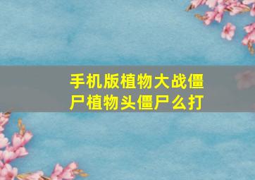 手机版植物大战僵尸植物头僵尸么打