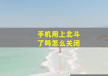 手机用上北斗了吗怎么关闭