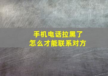 手机电话拉黑了怎么才能联系对方