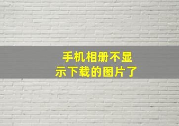 手机相册不显示下载的图片了