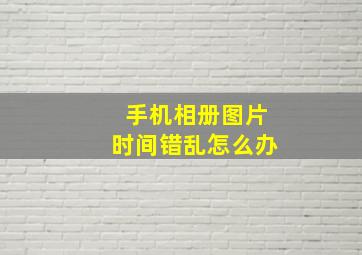 手机相册图片时间错乱怎么办