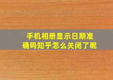 手机相册显示日期准确吗知乎怎么关闭了呢