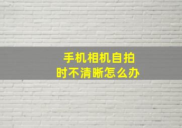 手机相机自拍时不清晰怎么办