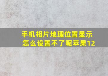 手机相片地理位置显示怎么设置不了呢苹果12