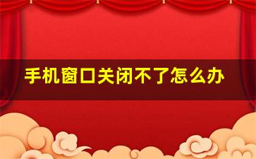 手机窗口关闭不了怎么办