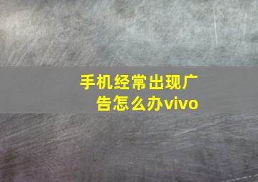 手机经常出现广告怎么办vivo