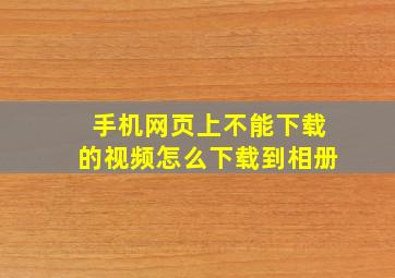 手机网页上不能下载的视频怎么下载到相册