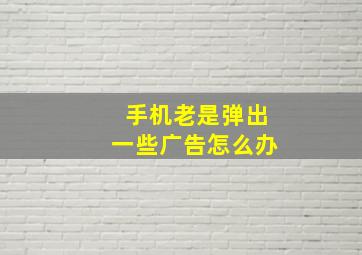 手机老是弹出一些广告怎么办