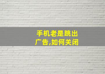 手机老是跳出广告,如何关闭