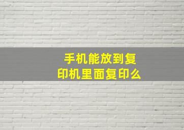 手机能放到复印机里面复印么