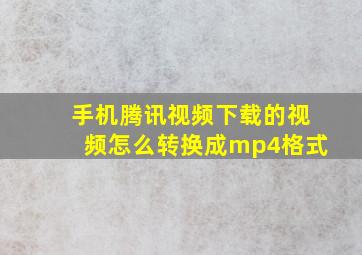 手机腾讯视频下载的视频怎么转换成mp4格式