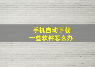 手机自动下载一些软件怎么办