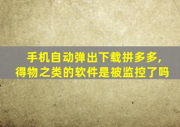 手机自动弹出下载拼多多,得物之类的软件是被监控了吗