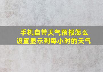 手机自带天气预报怎么设置显示到每小时的天气