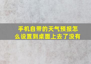 手机自带的天气预报怎么设置到桌面上去了没有