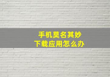 手机莫名其妙下载应用怎么办