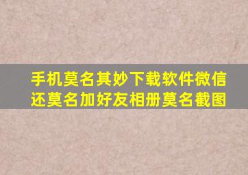 手机莫名其妙下载软件微信还莫名加好友相册莫名截图