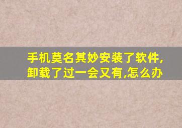 手机莫名其妙安装了软件,卸载了过一会又有,怎么办