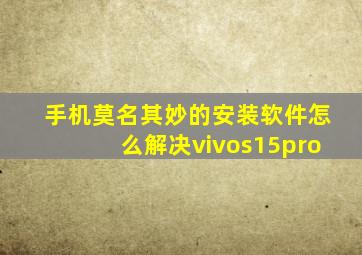 手机莫名其妙的安装软件怎么解决vivos15pro