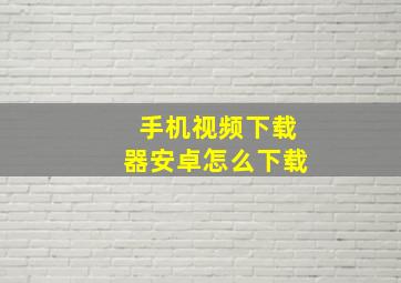 手机视频下载器安卓怎么下载