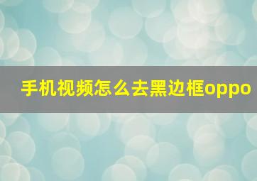 手机视频怎么去黑边框oppo