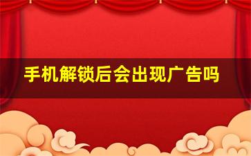 手机解锁后会出现广告吗