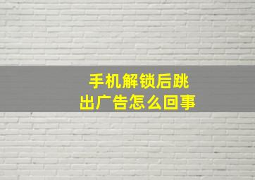 手机解锁后跳出广告怎么回事