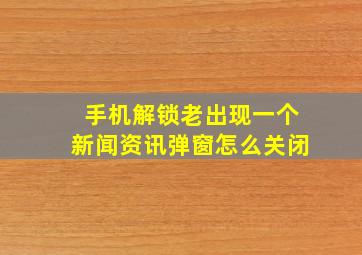 手机解锁老出现一个新闻资讯弹窗怎么关闭