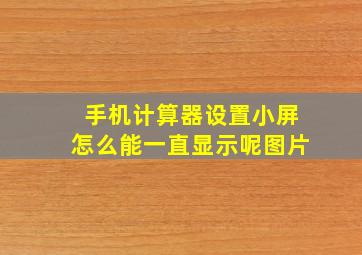 手机计算器设置小屏怎么能一直显示呢图片