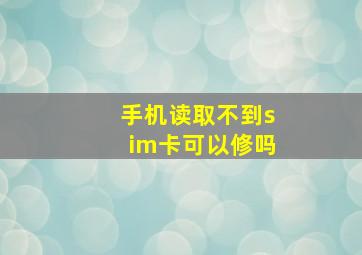 手机读取不到sim卡可以修吗