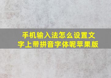 手机输入法怎么设置文字上带拼音字体呢苹果版