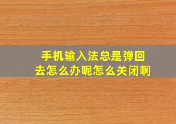 手机输入法总是弹回去怎么办呢怎么关闭啊