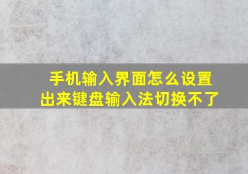 手机输入界面怎么设置出来键盘输入法切换不了