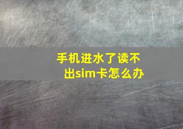 手机进水了读不出sim卡怎么办