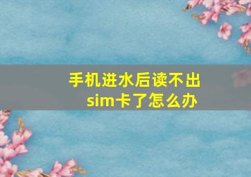 手机进水后读不出sim卡了怎么办