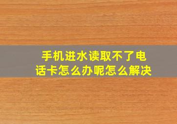 手机进水读取不了电话卡怎么办呢怎么解决