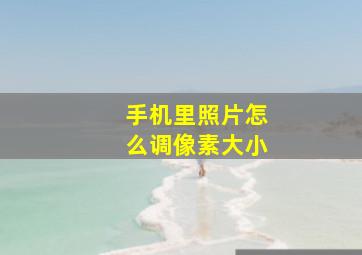 手机里照片怎么调像素大小