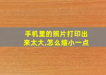 手机里的照片打印出来太大,怎么缩小一点