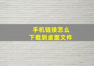 手机链接怎么下载到桌面文件