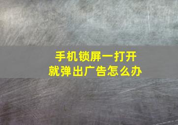 手机锁屏一打开就弹出广告怎么办