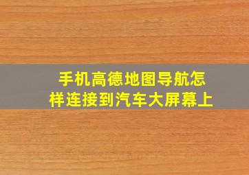 手机高德地图导航怎样连接到汽车大屏幕上