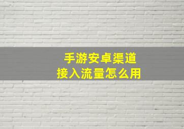 手游安卓渠道接入流量怎么用