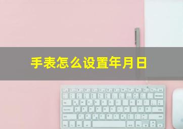 手表怎么设置年月日