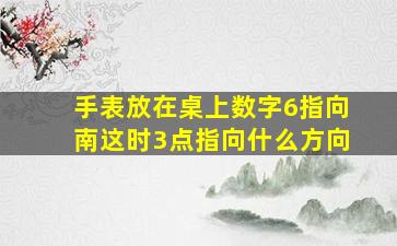 手表放在桌上数字6指向南这时3点指向什么方向