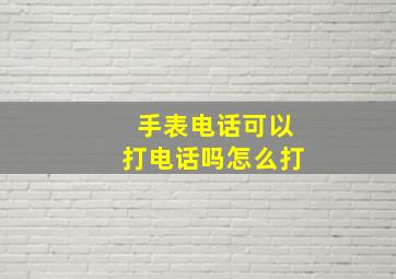 手表电话可以打电话吗怎么打